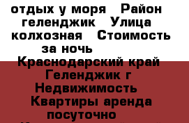 отдых у моря › Район ­ геленджик › Улица ­ колхозная › Стоимость за ночь ­ 4 000 - Краснодарский край, Геленджик г. Недвижимость » Квартиры аренда посуточно   . Краснодарский край,Геленджик г.